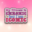 My Illness Is Chronic But I'm Iconic | Collectible Pin