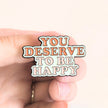 You Deserve To Be Happy | Collectible Pin