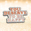 You Deserve To Be Happy | Collectible Pin