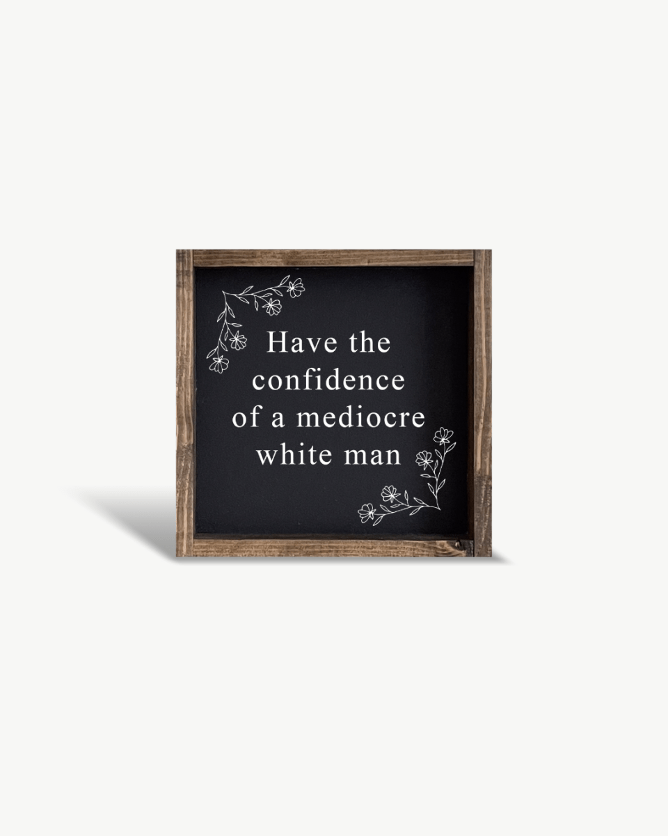 Have the Confidence of a Mediocre White Man - Funny Wood Sign