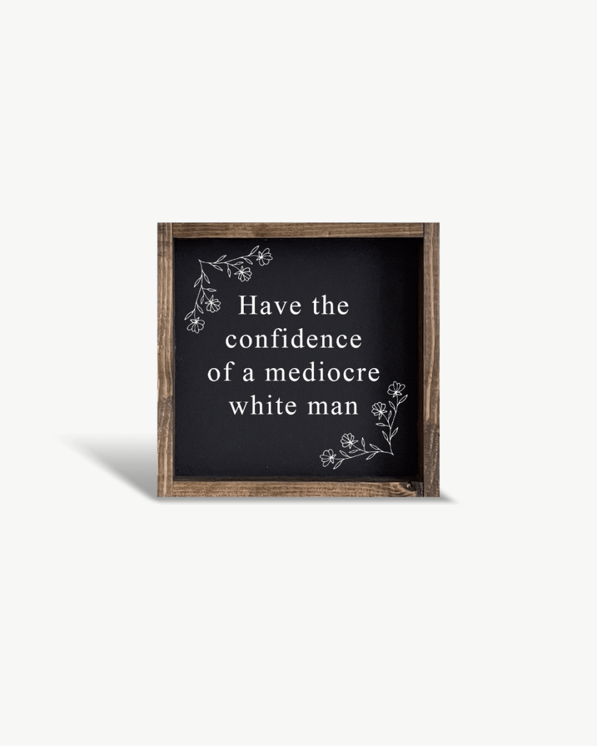 Have the Confidence of a Mediocre White Man - Funny Wood Sign