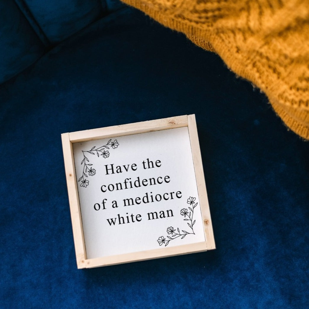 Have the Confidence of a Mediocre White Man - Funny Wood Sign