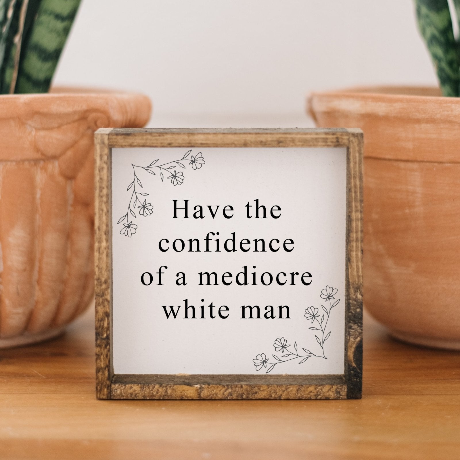 Have the Confidence of a Mediocre White Man - Funny Wood Sign