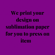 Sublimation Transfers - Custom Heat Transfer Prints