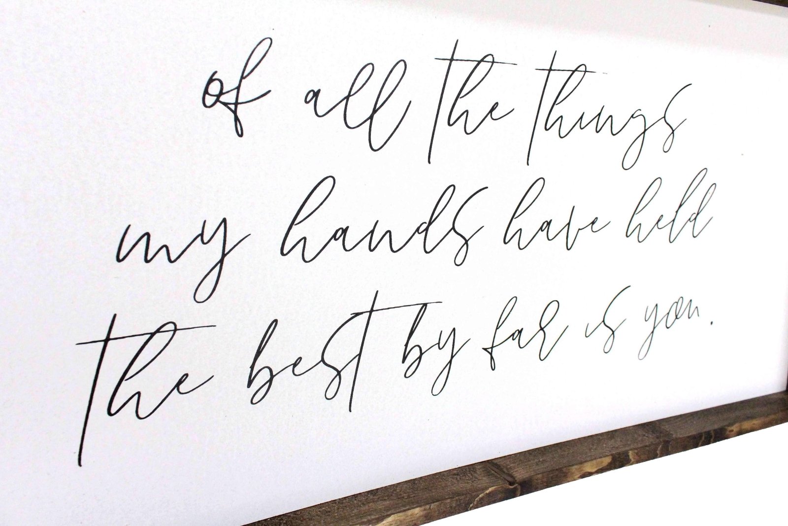 Of All The Things My Hands Have Held The Best By Far Is You Wood Sign