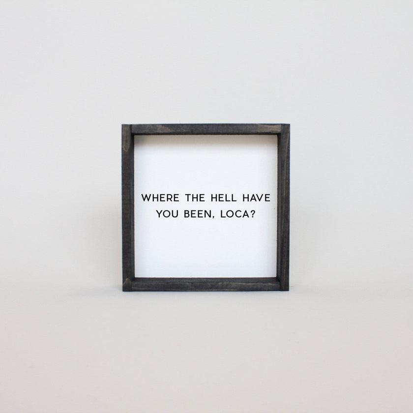 Where the Hell Have You Been, Loca? Wood Sign